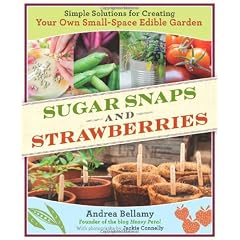 Sugar Snaps and Strawberries: Simple Solutions for Creating Your Own Small-Space Edible Garden
