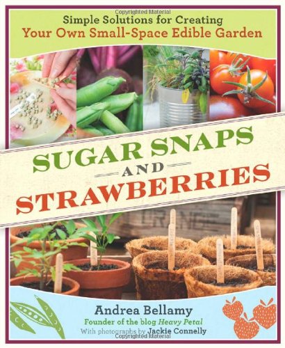 Sugar Snaps and Strawberries: Simple Solutions for Creating Your Own Small-Space Edible Garden