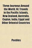 Three Journeys Around the World, Or, Travels in the Pacific Islands, New Zealand, Australia, Ceylon, India, Egypt and Other Oriental Countries