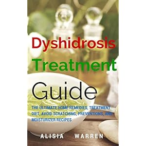 Dyshidrosis Treatment Guide: The Ultimate Home Remedies, Treatment Diet, Avoid Scratching, Preventions, And Moisturizer Recipes (Skin Treatment, Dyshi