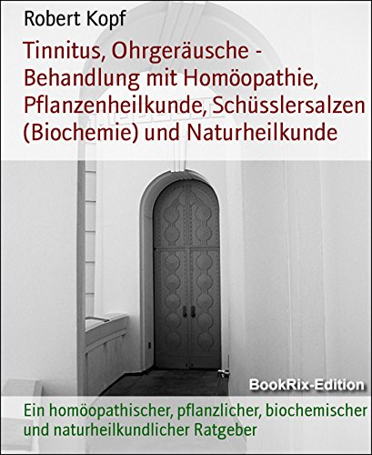 Tinnitus, Ohrgeräusche - Behandlung mit Homöopathie, Pflanzenheilkunde, Schüsslersalzen (Biochemie) und Naturheilkunde: Ein homöopathischer, pflanzlicher, ... Ratgeber (German Edition)