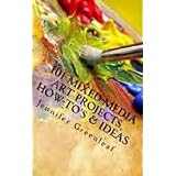 101 Mixed-Media Art Projects, How-to's & Ideas: A Beginner's Guide to Messy Art Without Rules! (Volume 1)