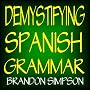 Demystifying Spanish Grammar: Advanced Spanish Grammar, Clarifying the Written Accents, Ser/Estar (Verbs), Para/Por (Prepositions), Imperfect/Preterite (Past Tenses), & the Dreaded Spanish Subjunctive
