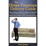 The Home Furniture Delivery Guide: How to Shop and Plan so Furniture is Delivered From the Store All the Way into Your House, Without the Problems Other People Experience ~ Paul Green