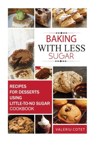 Baking with Less Sugar: Recipes For Desserts Using Little-To-No Sugar