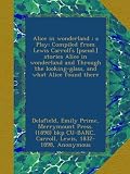 Alice in wonderland : a Play; Compiled from Lewis Carrolls [pseud.] stories Alice in wonderland and Through the looking-glass, and what Alice found there