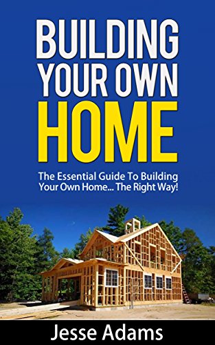 Building Your Own Home - The Essential Guide To Building Your Own Home... The Right Way!