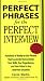 Perfect Phrases for the Perfect Interview: Hundreds of Ready-to-Use Phrases That Succinctly Demonstrate Your Skills, Your Experience and Your Value in Any Interview Situation (Perfect Phrases Series) Perfect Phrases for the Perfect Interview: Hundreds of Ready-to-Use Phrases That Succinctly Demonstrate Your Skills, Your Experience and Your Value in Any Interview Situation (Perfect Phrases Series)