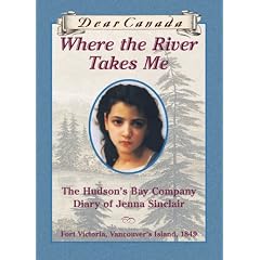 Dear Canada: Where the River Takes Me: The Hudson's Bay Diary of Jenna Sinclair, Fort Victoria, Vancouver's Island, 1849