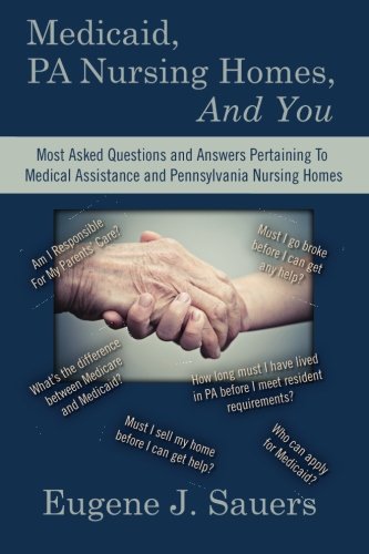 Medicaid, PA Nursing Homes, And You: Most Asked Questions and Answers Pertaining To Medical Assistance and Pennsylvania Nursing Homes