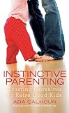 Instinctive Parenting: Trusting Ourselves to Raise Good Kids