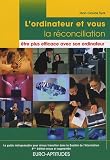 L ordinateur et vous, la réconciliation : être plus efficace avec son ordinateur : Le guide indispensable pour mieux travailler dans la Société de l Information