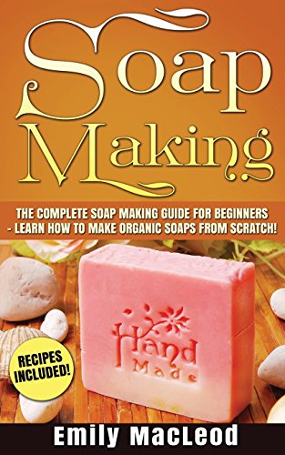 soap making soap making guide for beginners learn how to make organic soaps from scratch recipes included