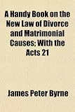 A Handy Book on the New Law of Divorce & Matrimonial Causes; With the Acts 21 & 22 Vic. C.85, and 21 & 22 Vic. C.108 and the Practice of the Divorce Court Popularly Explained