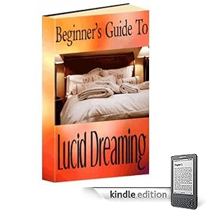 Beginners Guide To Lucid Dreaming Techniques – Everything You Need To Know To Be Able To Choose What You Do In Your Dream! (Kindle Edition)
