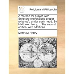 A Method for Prayer, with Scripture Expressions Proper to Be Us'd Under Each Head. by Matthew Henry, ... the Second Edition, with Additions.