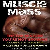 Muscle Mass: The Top Reasons You're Not Growing: A Complete Guide for Maximum Muscle Growth | [Michael L. Becker]