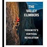 The Valley Climbers Yosemite's Vertical Revolution