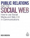 Public Relations and the Social Web: How to Use Social Media and Web 2.0 in Communications