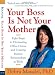 Your Boss Is Not Your Mother: Eight Steps to Eliminating Office Drama and Creating Positive Relationships at Work