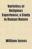 Varieties of Religious Experience, a Study in Human Nature Varieties of Religious Experience, a Study in Human Nature