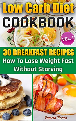 LOW CARB DIET COOKBOOK. Vol. 1. 30 Breakfast Recipes. How To Lose Weight Fast Without Starving: (High Protein, Low Carbohydrate Diet, Weight Loss, Low ... Watchers Cookbook, Low Carb High Fat Diet), by Pamela Horton LOW CARB DIET COOKBOOK. Vol. 1. 30 Breakfast Recipes. How To Lose Weight Fast Without Starving: (High Protein, Low Carbohydrate Diet, Weight Loss, Low ... Watchers Cookbook, Low Carb High Fat Diet), by Pamela Horton