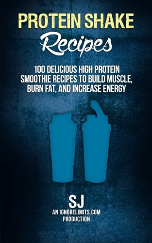Protein Shake Recipes: 100 Delicious High Protein Smoothie Recipes to Build Muscle, Burn Fat & Increase Energy