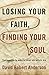 Losing Your Faith, Finding Your Soul: The Passage to New Life When Old Beliefs Die