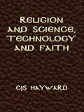 Religion and Science, Technology and Faith (The Collected Works of CJS Hayward)