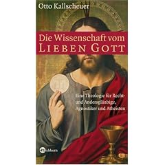 Die Wissenschaft vom lieben Gott: Eine Theologie f�r Recht- und Andersgl�ubige, Agnostiker und Atheisten