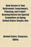 How Secure Is Your Retirement; Investments, Planning, and Fraud?: Hearing Before the Special Committee on Aging, United States Senate, One