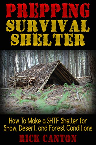 Prepping: Survival Shelter: How To Make a SHTF Shelter for Snow, Desert And Forest Conditions (Survivalists Book 5), by Rick Canton