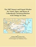 Revue ICON Group International, Inc.  / The 2007 Import and Export Market for Tubes, Pipes, and Hoses of Unhardened Vulcanized Rubber with Fittings in China