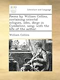 Poems by William Collins, containing oriental eclogues, odes, dirge in Cymbeline, song; with the life of the author.