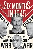 Six Months in 1945: FDR, Stalin, Churchill, and Truman--from World War to Cold War