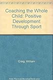 Coaching the whole child : positive development through sport