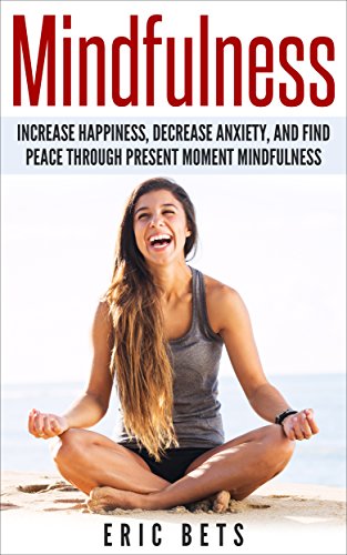 Mindfulness: Mindfulness: Increase Happiness, Decrease Anxiety And Find Peace Through Present Moment Mindfulness (Mindfulness, Mindfulness Meditation, Meditation, Anxiety)