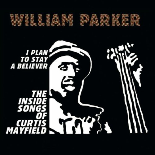WILLIAM PARKER - I Plan To Stay A Believer:...The Inside Songs of Curtis Mayfield WILLIAM PARKER - I Plan To Stay A Believer:...The Inside Songs of Curtis Mayfield