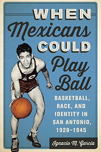 when mexicans could play ball basketball race and identity in san antonio 1928 1945