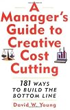 A Managers Guide to Creative Cost Cutting: 101 Ways to Build the Bottom Line