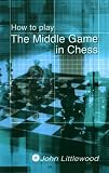 How to Play The Middle Game in Chess by John Littlewood