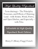 Farm drainage - The Principles, Processes, and Effects of Draining Land - with Stones, Wood, Plows, and Open Ditches, and Especially - with Tiles
