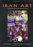 Iban Art: Sexual Selection And Severed Heads : Weaving, Sculpture, Tattooing and Other Arts of the Iban of Borneo
