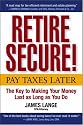 Retire Secure!: Pay Taxes Later The Key to Making Your Money Last as Long as You Do