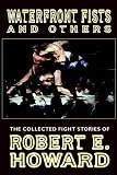 Waterfront Fists and Others: The Collected Fight Stories of Robert E. Howard