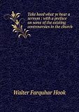 Take heed what ye hear a sermon : with a preface on some of the existing controversies in the church. Talbot Collection of British Pamphlets