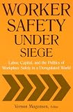 Worker Safety Under Seige: Labor, Capital, And the Politics of Workplace Safety in A Deregulated World