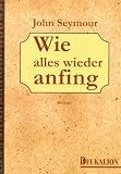 Wie alles wieder anfing - Ein Bericht aus der Zukunft - John Seymour