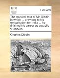 The Musical Tour of Mr. Dibdin; In Which ... Previous to His Embarkation for India ... He Finished His Career as a Public Character.