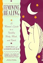 Feminine Healing: A Woman's Guide to a Healthy Body, Mind, and Spirit
